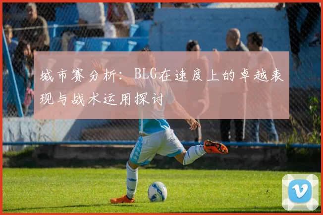 城市赛分析：BLG在速度上的卓越表现与战术运用探讨