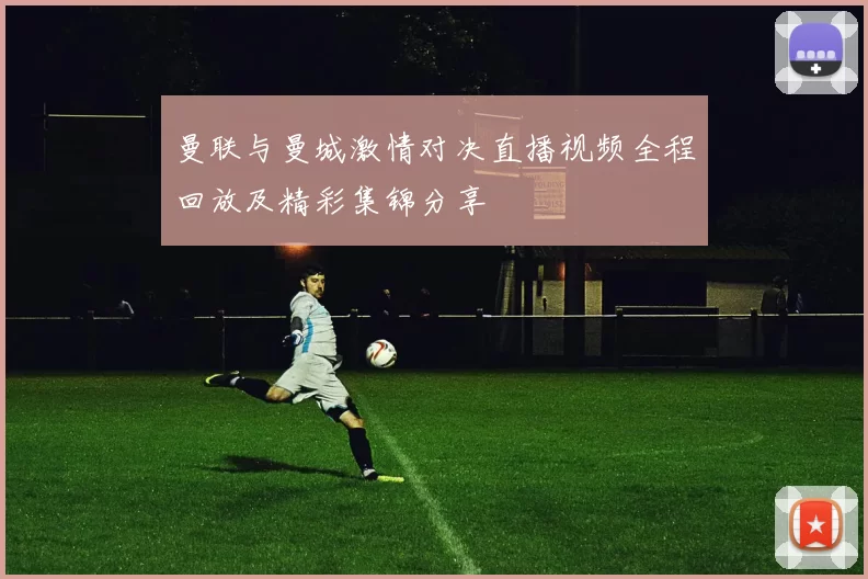 曼联与曼城激情对决直播视频全程回放及精彩集锦分享
