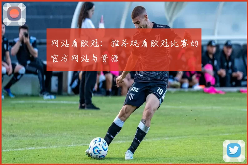 网站看欧冠：推荐观看欧冠比赛的官方网站与资源