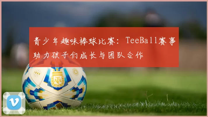 青少年趣味棒球比赛：TeeBall赛事助力孩子们成长与团队合作