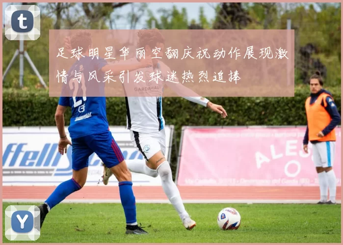 足球明星华丽空翻庆祝动作展现激情与风采引发球迷热烈追捧