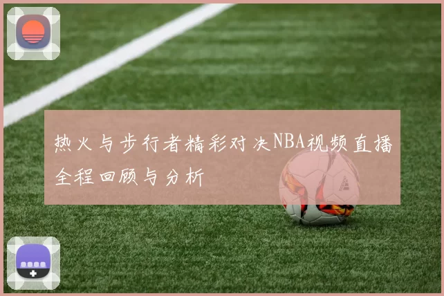 热火与步行者精彩对决NBA视频直播全程回顾与分析
