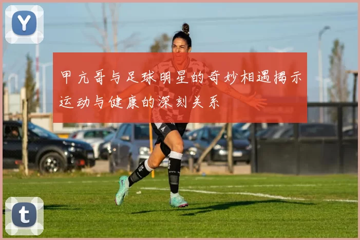 甲亢哥与足球明星的奇妙相遇揭示运动与健康的深刻关系