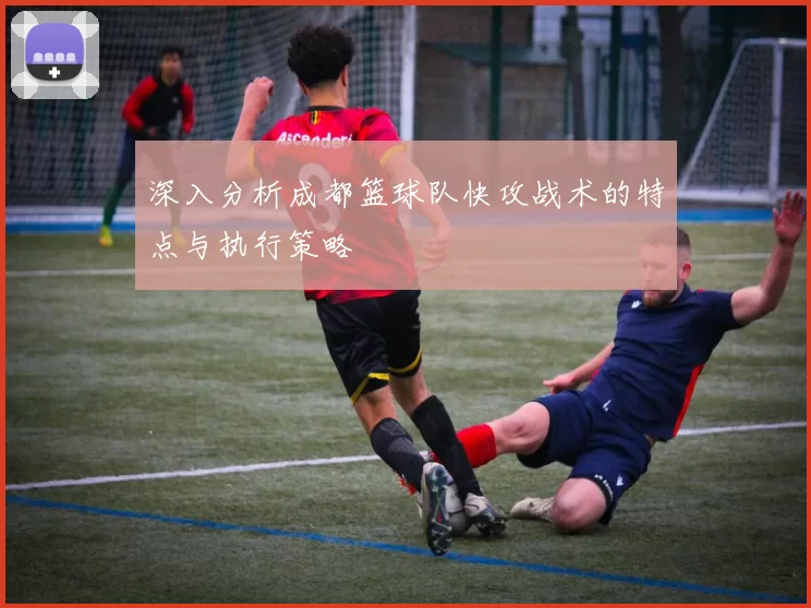 深入分析成都篮球队快攻战术的特点与执行策略