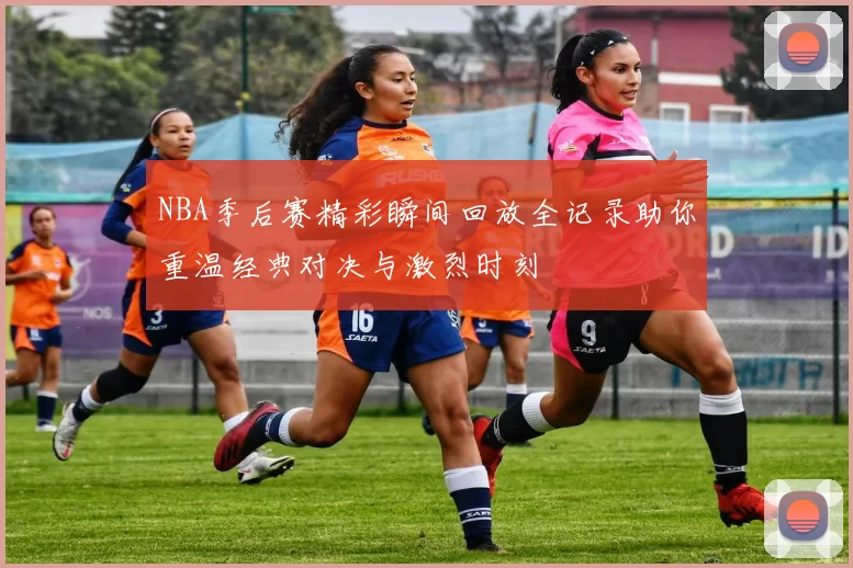 NBA季后赛精彩瞬间回放全记录助你重温经典对决与激烈时刻