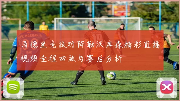 马德里竞技对阵勒沃库森精彩直播视频全程回放与赛后分析