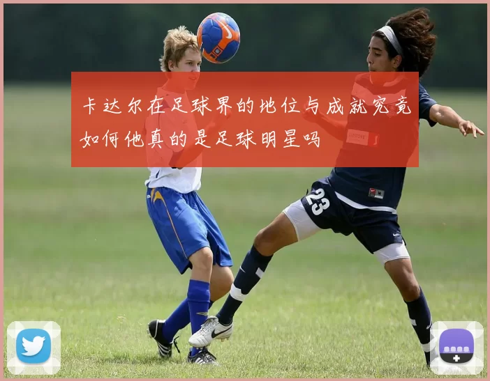 卡达尔在足球界的地位与成就究竟如何他真的是足球明星吗