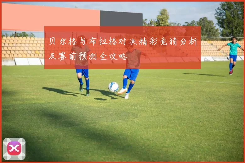 贝尔格与布拉格对决精彩竞猜分析及赛前预测全攻略