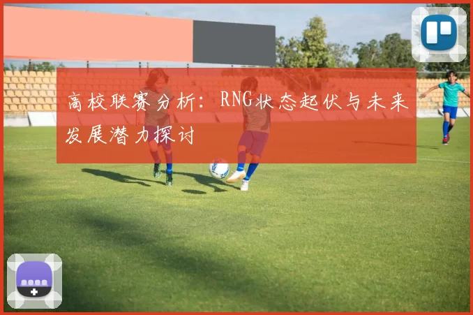高校联赛分析：RNG状态起伏与未来发展潜力探讨
