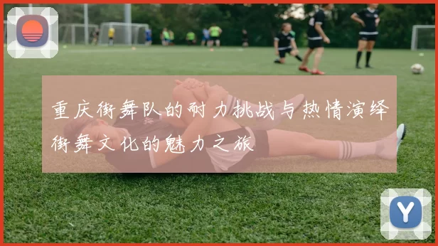 重庆街舞队的耐力挑战与热情演绎街舞文化的魅力之旅