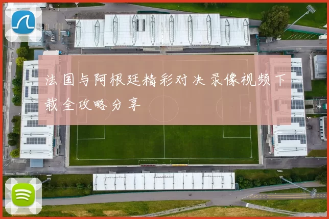 法国与阿根廷精彩对决录像视频下载全攻略分享