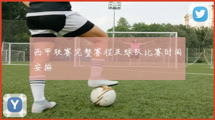 西甲联赛完整赛程及球队比赛时间安排