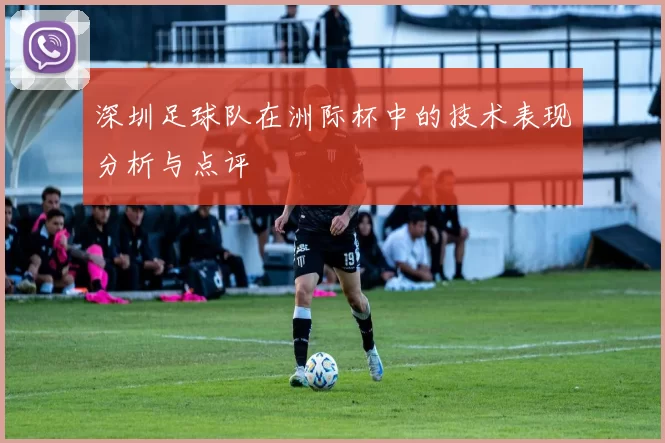 深圳足球队在洲际杯中的技术表现分析与点评