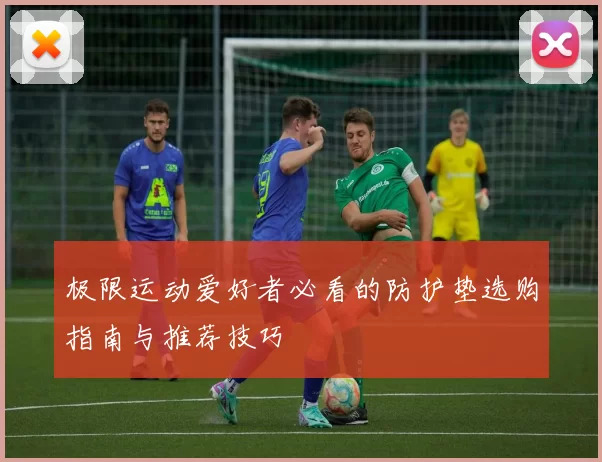 极限运动爱好者必看的防护垫选购指南与推荐技巧