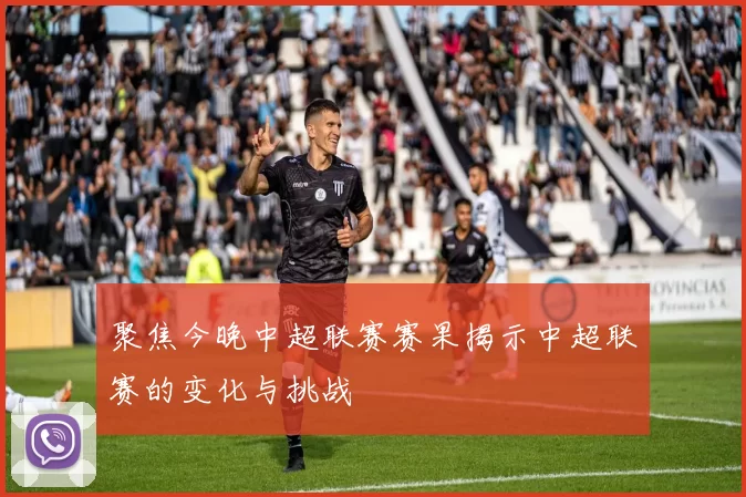 聚焦今晚中超联赛赛果揭示中超联赛的变化与挑战