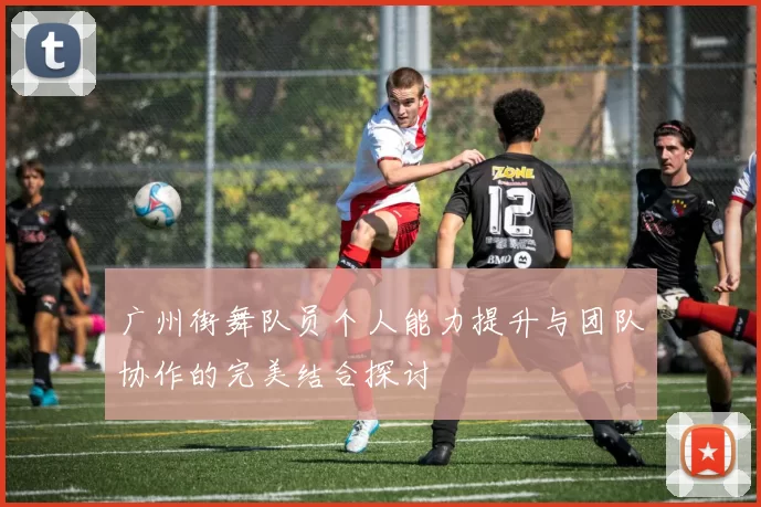 广州街舞队员个人能力提升与团队协作的完美结合探讨