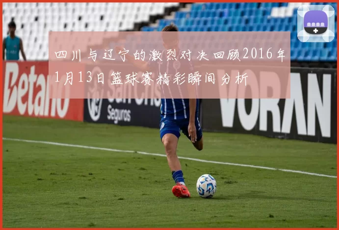 四川与辽宁的激烈对决回顾2016年1月13日篮球赛精彩瞬间分析