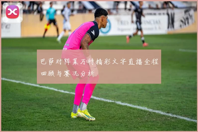 巴萨对阵莱万特精彩文字直播全程回顾与赛况分析