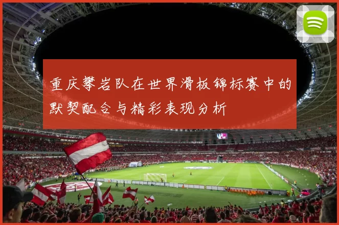 重庆攀岩队在世界滑板锦标赛中的默契配合与精彩表现分析