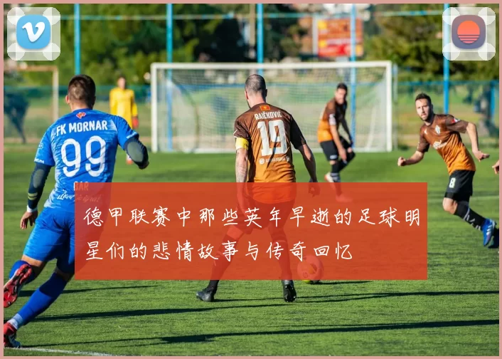 德甲联赛中那些英年早逝的足球明星们的悲情故事与传奇回忆