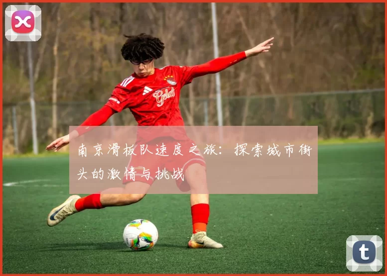 南京滑板队速度之旅：探索城市街头的激情与挑战
