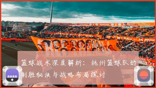 篮球战术深度解析：杭州篮球队的制胜秘诀与战略布局探讨