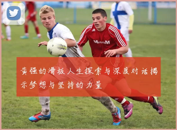 黄强的滑板人生探索与深度对话揭示梦想与坚持的力量